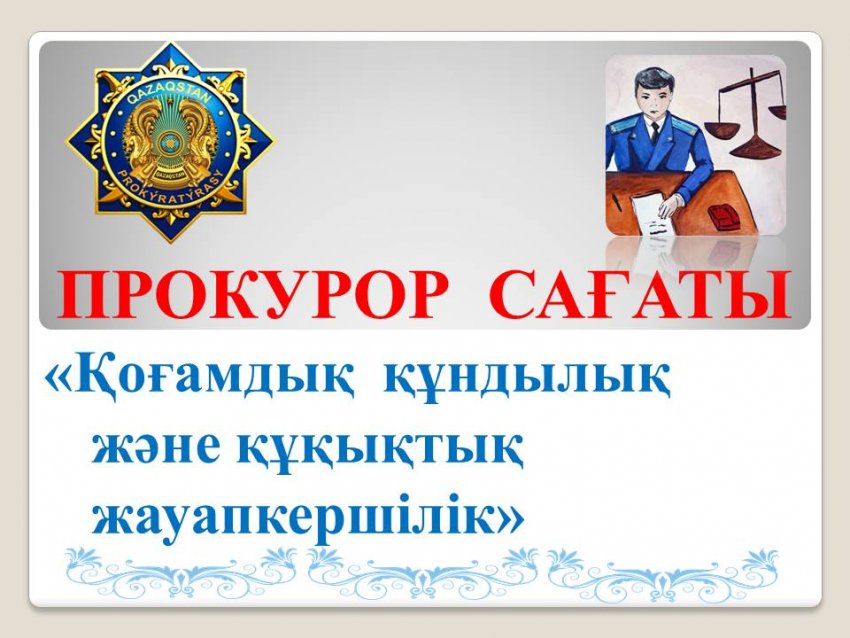 ПРОКУРОР САҒАТЫ: "ҚОҒАМДЫҚ ҚҰНДЫЛЫҚ ЖӘНЕ ҚҰҚЫҚТЫҚ ЖАУАПКЕРШІЛІК"